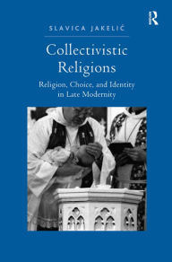 Title: Collectivistic Religions: Religion, Choice, and Identity in Late Modernity / Edition 1, Author: Slavica Jakelic