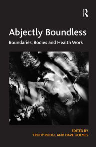 Title: Abjectly Boundless: Boundaries, Bodies and Health Work / Edition 1, Author: Trudy Rudge