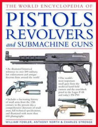 Title: The World Encyclopedia of Pistols, Revolvers & Submachine Guns: An Illustrated Historical Reference To Over 500 Military, Law Enforcement And Antique Firearms From Around The World, Author: William Fowler
