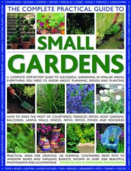 The Complete Practical Guide to Small Gardens: A Complete Step-By-Step Guide To Gardening In Small Spaces: Everything You Need To Know About Planning, Design And Planting