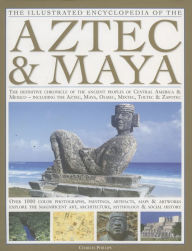 Illustrated Encyclopedia of the Aztec & Maya: The Definitive Chronicle Of The Ancient Peoples Of Mexico & Central America - Including The Aztec, Maya, Olmec, Mixtec, Toltec & Zapotec