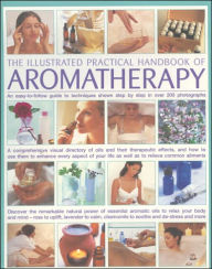 Illustrated Practical Handbook of Aromatherapy: The Power Of Essential Aromatic Oils To Relax Your Body And Mind And Relieve Common Ailments