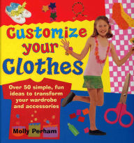 Title: Customize Your Clothes: Over 50 Simple, Fun Ideas To Transform Your Wardrobe And Accessories, Author: Molly Perham