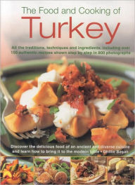 Food and Cooking of Turkey: All the traditions, techniques and ingredients, including over 150 authentic recipes shown in 700 step-by-step photographs--discover the delicious food of an ancient cuisine and learn how to bring it to the modern tab
