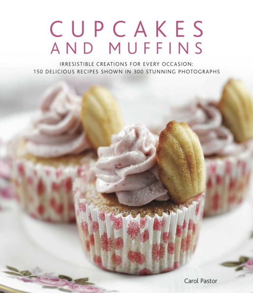 Cupcakes and Muffins: Irresistible creations for every occasion: 150 delicious recipes shown in 300 stunning photographs