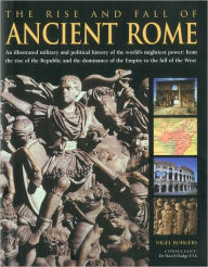 The Rise and Fall of Ancient Rome: An illustrated military and political history of the world's mightiest power: from the rise of the Republic and the growth of the Empire to the fall of the West