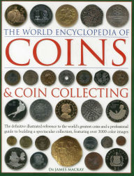 Title: The World Encyclopedia of Coins and Coin Collecting: The Definitive Illustrated Reference to the World's Greatest Coins and a Professional Guide to Building a Spectacular Collection, Featuring over 3000 Color Images, Author: James Mackay