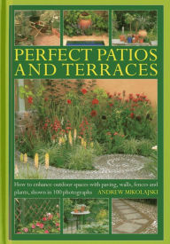 Title: Perfect Patios and Terraces: How to Enhance Outdoor Spaces with Paving, Walls, Fences and Plants, Shown in 100 Photographs, Author: Andrew Mikolajski