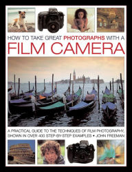 Title: How To Take Great Photographs With A Film Camera: A Practical Guide To the Techniques of Film Photography, Shown In Over 400 Step-By-Step Examples, Author: John Freeman