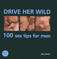 Drive Her Wild: 100 Sex Tips For Men: A Red-Hot Guide to Seduction, with Techniques to Thrill and Exhilarate Your Partner
