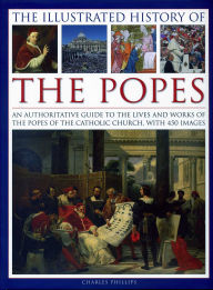 Title: The Illustrated History of the Popes: An Authoritative Guide to the Lives and Works of the Popes of the Catholic Church, with 450 Images, Author: Charles Phillips