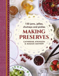 Title: Making Preserves: 150 Jams, Jellies, Chutneys And Pickles, Author: Catherine Atkinson