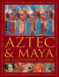 Title: Aztec and Maya: An Illustrated History: The Definitive Chronicle of the Ancient Peoples of Central America and Mexico - Including The Aztec, Maya, Olmec, Mixtec, Toltec And Zapotec, Author: Charles Phillips