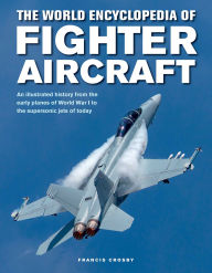 Title: The World Encyclopedia of Fighter Aircraft: An Illustrated History from the Early Planes of World War I to the Supersonic Jets of Today, Author: Francis Crosby