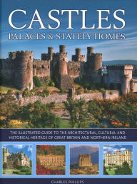 Title: Castles, Palaces & Stately Homes: The Illustrated Guide to the Architectural, Cultural and Historical Heritage of Great Britain and Northern Ireland, Author: Charles Phillips
