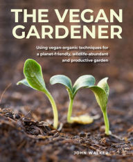 Title: Vegan Gardener: Using Vegan-organic Techniques for a Planet-friendly, Wildlife-abundant and Productive Garden, Author: John Walker