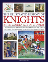 Title: Illustrated History of Knights and the Golden Age of Chivalry: A Magnificent Account of the Medieval Knight and the Chivalric Code, with over 450 images of their quests, battles, tournaments, triumphs, courts and castles, Author: Charles Phillips