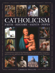 Title: Catholicism: Faith, History, Saints, Popes: A Comprehensive Account of the Philosophy and Practice of Catholic Christianity, A Guide to the Most Significant Saints, and a History of the Lives and Works of the 266 Popes, Author: Charles Phillips