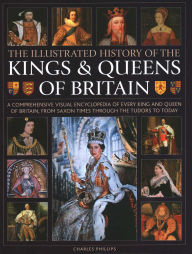 Title: Illustrated History of Kings & Queens of Britain: A Visual Encyclopedia of Every King and Queen of Britain, from Saxon Times through the Tudors and Stuarts to Today., Author: Charles Phillips