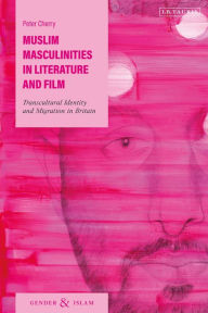 Title: Muslim Masculinities in Literature and Film: Transcultural Identity and Migration in Britain, Author: Peter Cherry