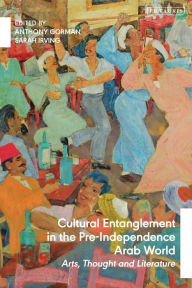 Title: Cultural Entanglement in the Pre-Independence Arab World: Arts, Thought and Literature, Author: Anthony Gorman