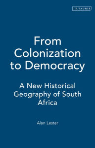 Title: From Colonization to Democracy: A New Historical Geography of South Africa, Author: Alan Lester