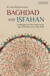 Title: Baghdad and Isfahan: A Dialogue of Two Cities in an Age of Science CA. 750-1750, Author: Elaheh Kheirandish