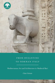 Title: From Byzantine to Norman Italy: Mediterranean Art and Architecture in Medieval Bari, Author: Clare Vernon