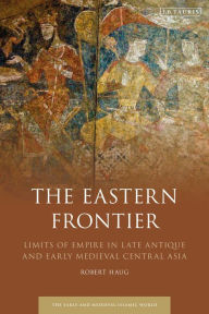 Title: The Eastern Frontier: Limits of Empire in Late Antique and Early Medieval Central Asia, Author: Robert Haug