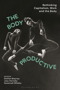 Title: The Body Productive: Rethinking Capitalism, Work and the Body, Author: Steffan Blayney