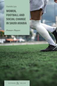 Title: Women, Football and Social Change in Saudi Arabia: Pioneer Players, Author: Charlotte Lysa