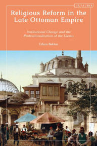 Title: Religious Reform in the Late Ottoman Empire: Institutional Change and the Professionalisation of the Ulema, Author: Erhan Bektas