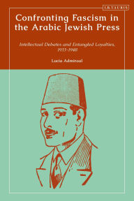 Title: Confronting Fascism in the Arabic Jewish Press: Intellectual Debates and Entangled Loyalties, 1933-1948, Author: Lucia Admiraal