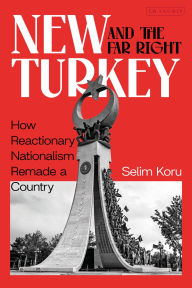 Title: New Turkey and the Far Right: How Reactionary Nationalism Remade a Country, Author: Selim Koru