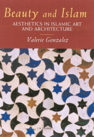 Title: Beauty and Islam: Aesthetics in Islamic Art and Architecture, Author: Valerie Gonzalez