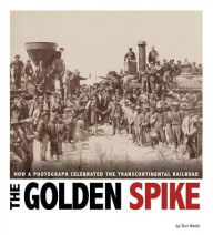 Title: The Golden Spike: How a Photograph Celebrated the Transcontinental Railroad, Author: Don Nardo