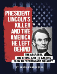 Title: President Lincoln's Killer and the America He Left Behind: The Assassin, the Crime, and Its Lasting Blow to Freedom and Equality, Author: Jessica Gunderson