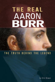 Title: The Real Aaron Burr: The Truth Behind the Legend, Author: Eric Braun