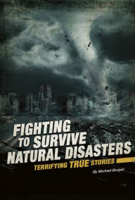 Title: Fighting to Survive Natural Disasters: Terrifying True Stories, Author: Michael Burgan