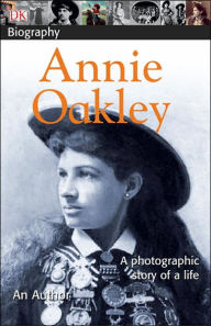 Title: DK Biography: Annie Oakley: A Photographic Story of a Life, Author: Chuck Wills