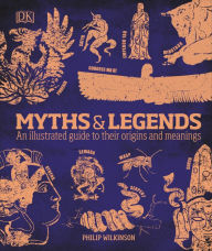 Title: Myths and Legends: An Illustrated Guide to Their Origins and Meanings, Author: Philip Wilkinson