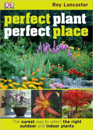 Perfect Plant, Perfect Place: The Surest Way to Select the Right Outdoor and Indoor Plants