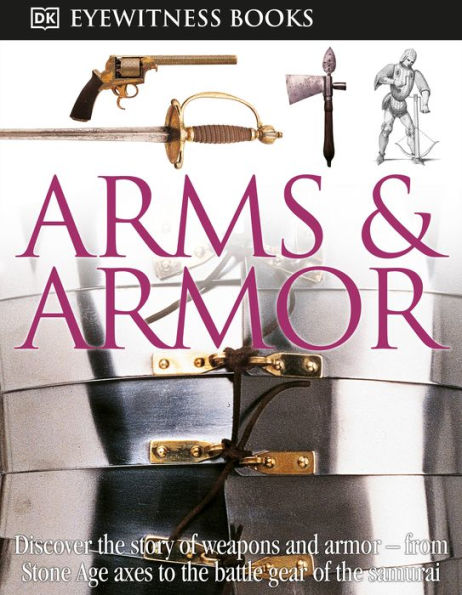 DK Eyewitness Books: Arms and Armor: Discover the Story of Weapons and Armor-from Stone Age Axes to the Battle Gear o