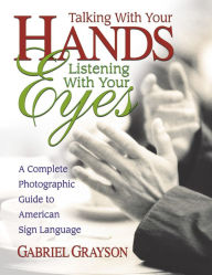 Title: Talking with Your Hands, Listening with Your Eyes: A Complete Photographic Guide to American Sign Language, Author: Gabriel Grayson