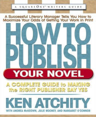 How to Publish Your Novel: A Complete Guide to Making the Right Publisher Say Yes
