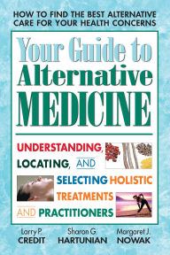 Your Guide to Alternative Medicine: Understanding, Locating, and Selecting Holistic Treatments and Practitioners