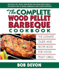 Title: The Complete Wood Pellet Barbeque Cookbook: The Ultimate Guide and Recipe Book for Wood Pellet Grills, Author: Bob Devon