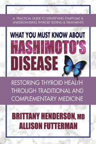 Title: What You Must Know About Hashimoto's Disease: Restoring Thyroid Health Through Traditional and Complementary Medicine, Author: Brittany Henderson MD