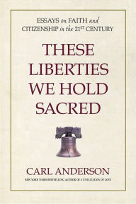 Title: These Liberties We Hold Sacred: Essays on Faith and Citizenship in the 21st Century, Author: Carl Anderson