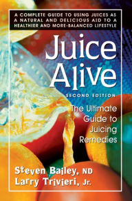Title: Juice Alive, Second Edition: The Ultimate Guide to Juicing Remedies, Author: Steven Bailey